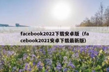 facebook2022下载安卓版（facebook2021安卓下载最新版）