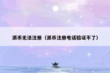 派币无法注册（派币注册电话验证不了）