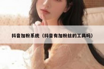 抖音加粉系统（抖音有加粉丝的工具吗）