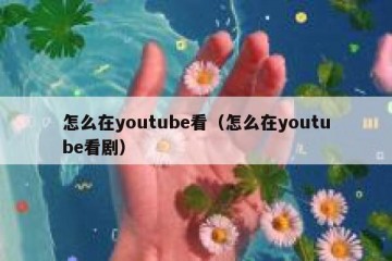 怎么在youtube看（怎么在youtube看剧）