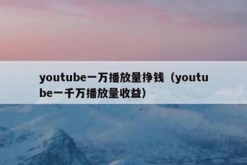 youtube一万播放量挣钱（youtube一千万播放量收益）
