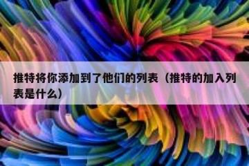 推特将你添加到了他们的列表（推特的加入列表是什么）