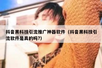抖音黑科技引流推广神器软件（抖音黑科技引流软件是真的吗?）