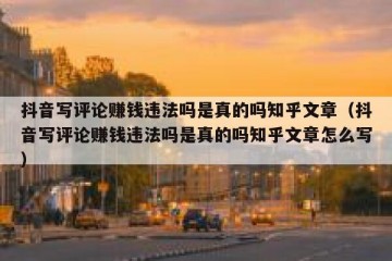 抖音写评论赚钱违法吗是真的吗知乎文章（抖音写评论赚钱违法吗是真的吗知乎文章怎么写）