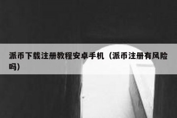 派币下载注册教程安卓手机（派币注册有风险吗）