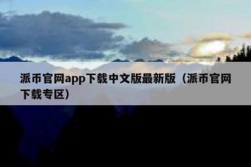 派币官网app下载中文版最新版（派币官网下载专区）