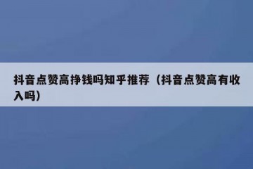 抖音点赞高挣钱吗知乎推荐（抖音点赞高有收入吗）