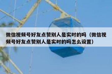微信视频号好友点赞别人是实时的吗（微信视频号好友点赞别人是实时的吗怎么设置）