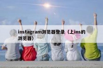 instagram浏览器登录（上ins的浏览器）