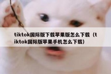 tiktok国际版下载苹果版怎么下载（tiktok国际版苹果手机怎么下载）