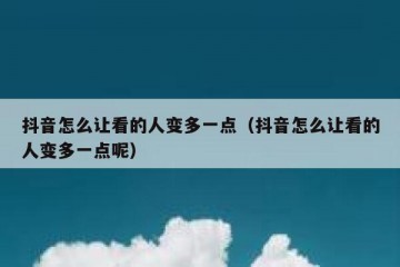 抖音怎么让看的人变多一点（抖音怎么让看的人变多一点呢）