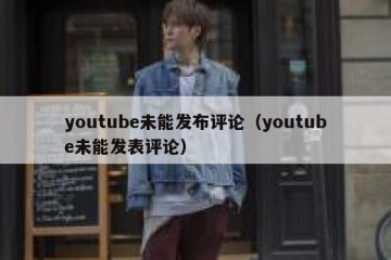 youtube未能发布评论（youtube未能发表评论）