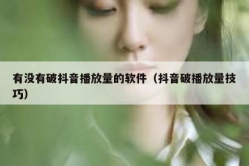 有没有破抖音播放量的软件（抖音破播放量技巧）