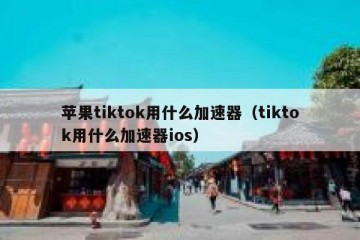 苹果tiktok用什么加速器（tiktok用什么加速器ios）