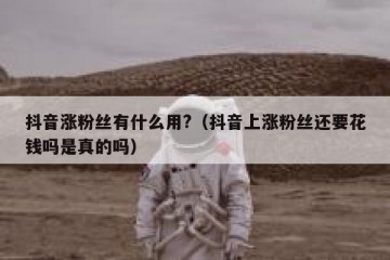 抖音涨粉丝有什么用?（抖音上涨粉丝还要花钱吗是真的吗）