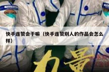 快手连赞会干嘛（快手连赞别人的作品会怎么样）