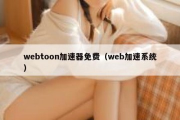 webtoon加速器免费（web加速系统）