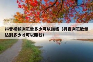 抖音视频浏览量多少可以赚钱（抖音浏览数量达到多少才可以赚钱）