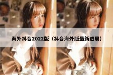 海外抖音2022版（抖音海外版最新进展）
