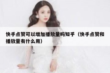 快手点赞可以增加播放量吗知乎（快手点赞和播放量有什么用）