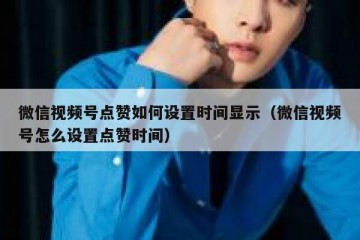微信视频号点赞如何设置时间显示（微信视频号怎么设置点赞时间）