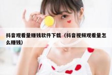 抖音观看量赚钱软件下载（抖音视频观看量怎么赚钱）