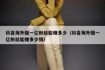 抖音海外版一亿粉丝能赚多少（抖音海外版一亿粉丝能赚多少钱）