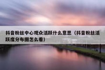 抖音粉丝中心观众活跃什么意思（抖音粉丝活跃度分布图怎么看）
