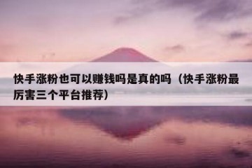 快手涨粉也可以赚钱吗是真的吗（快手涨粉最厉害三个平台推荐）