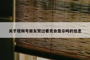 关于视频号朋友赞过看完会显示吗的信息