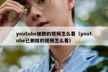 youtube被删的视频怎么看（youtube已删除的视频怎么看）