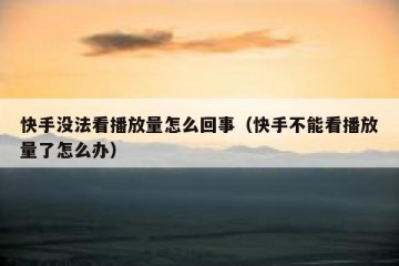快手没法看播放量怎么回事（快手不能看播放量了怎么办）