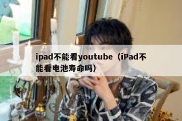 ipad不能看youtube（iPad不能看电池寿命吗）