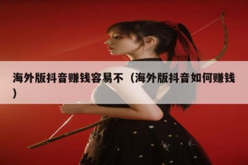 海外版抖音赚钱容易不（海外版抖音如何赚钱）