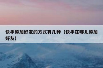 快手添加好友的方式有几种（快手在哪儿添加好友）