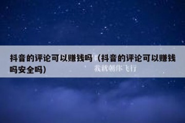 抖音的评论可以赚钱吗（抖音的评论可以赚钱吗安全吗）