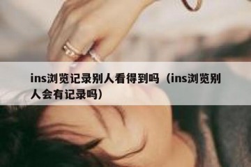 ins浏览记录别人看得到吗（ins浏览别人会有记录吗）