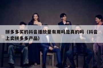 拼多多买的抖音播放量有用吗是真的吗（抖音上卖拼多多产品）