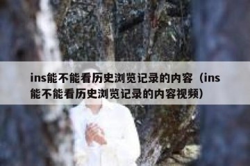 ins能不能看历史浏览记录的内容（ins能不能看历史浏览记录的内容视频）