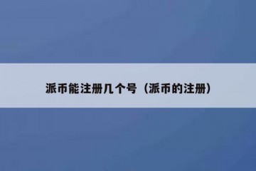 派币能注册几个号（派币的注册）