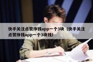 快手关注点赞挣钱app一个3块（快手关注点赞挣钱app一个3块钱）