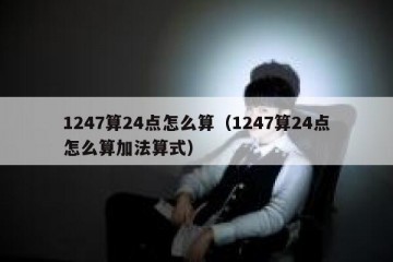1247算24点怎么算（1247算24点怎么算加法算式）