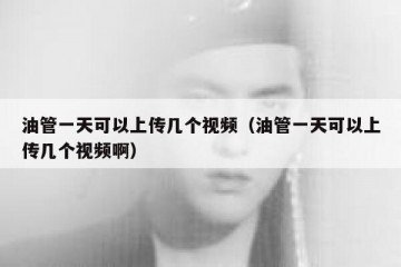 油管一天可以上传几个视频（油管一天可以上传几个视频啊）