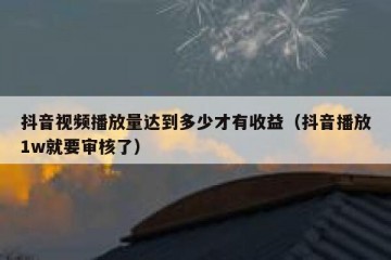 抖音视频播放量达到多少才有收益（抖音播放1w就要审核了）
