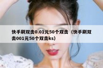 快手刷双击0.01元50个双击（快手刷双击001元50个双击ks）