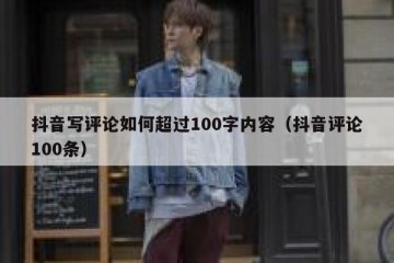 抖音写评论如何超过100字内容（抖音评论100条）