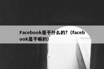 Facebook是干什么的?（facebook是干嘛的）