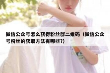 微信公众号怎么获得粉丝群二维码（微信公众号粉丝的获取方法有哪些?）
