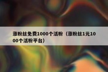涨粉丝免费1000个活粉（涨粉丝1元1000个活粉平台）