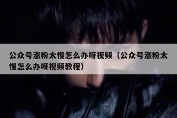 公众号涨粉太慢怎么办呀视频（公众号涨粉太慢怎么办呀视频教程）